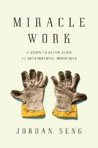 Miracle Work – A Down–to–Earth Guide to Supernatural Ministries