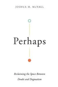 Perhaps – Reclaiming the Space Between Doubt and Dogmatism