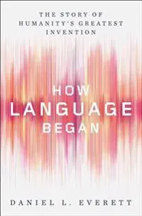 How Language Began: The Story of Humanity's Greatest Invention