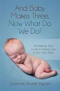And Baby Makes Three: Now What Do We Do?: The Step-by-Step guide to taking care of your new baby
