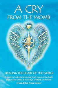 A Cry from the Womb -Healing the Heart of the World: A guide to healing and helping Souls return to the Light after sudden death, miscarriage, stillbi