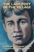 The Last Poet of the Village: Selected Poems by Sergei Yesenin Translated by Anton Yakovlev