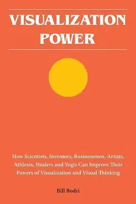 Visualization Power: How Scientists, Inventors, Businessmen, Artists, Athletes, Healers and Yogis Can Improve Their Powers of Visualization and Visual