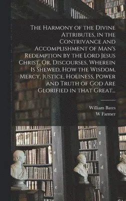 Harmony of the Divine Attributes, in the Contrivance and Accomplishment of Man's Redemption by the Lord Jesus Christ. Or, Discourses, Wherein is Sh...