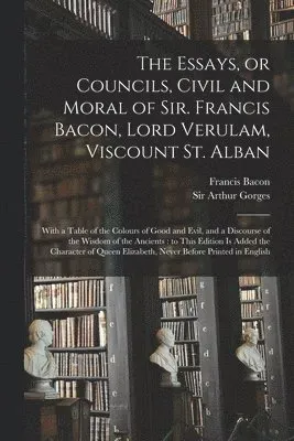 Essays, or Councils, Civil and Moral of Sir. Francis Bacon, Lord Verulam, Viscount St. Alban