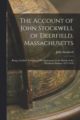 The Account of John Stockwell of Deerfield, Massachusetts; Being a Faithful Narrative of His Experiences at the Hands of the Wachusett Indians--1677-1