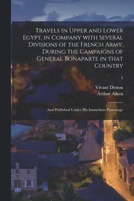 Travels in Upper and Lower Egypt, in Company With Several Divisions of the French Army, During the Campaigns of General Bonaparte in That Country