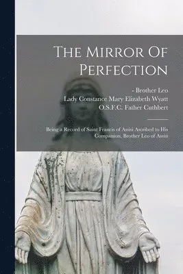 Mirror Of Perfection; Being a Record of Saint Francis of Assisi Ascribed to His Companion, Brother Leo of Assisi