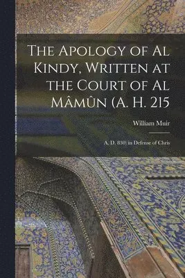 Apology of Al Kindy, Written at the Court of Al Mâmûn (A. H. 215; A. D. 830) in Defense of Chris