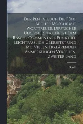 Pentateuch Die fünf Bücher Mosche mit worttreuer, deutscher Uebersetzung. Nebst dem Raschi-Commentare punktirt, Leichtfasslich übersetzt und mit vi...