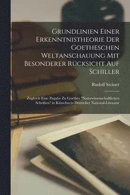Grundlinien Einer Erkenntnistheorie Der Goetheschen Weltanschauung Mit Besonderer Rücksicht Auf Schiller; Zugleich Eine Zugabe Zu Goethes "Naturwis...