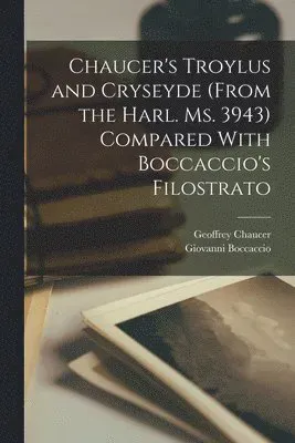 Chaucer's Troylus and Cryseyde (From the Harl. Ms. 3943) Compared With Boccaccio's Filostrato