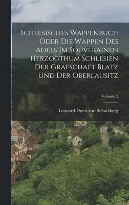 Schlesisches Wappenbuch Oder Die Wappen Des Adels Im Souverainen Herzogthum Schlesien Der Grafschaft Blatz Und Der Oberlausitz; Volume 2