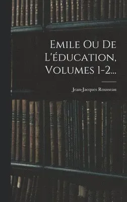 Emile Ou De L'éducation, Volumes 1-2...