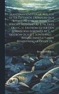 Skandinaviens Fiskar, Målade Efter Lefvande Exemplar Och Ritade På Sten Af Wilh. Von Wright, Med Text Af B. Fr. Fries Och C. U. Ekström (efter Den ...