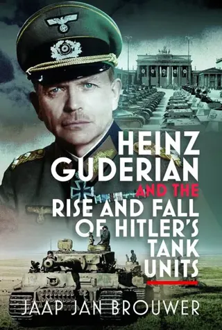 Heinz Guderian and the Rise and Fall of Hitler's Tank Units