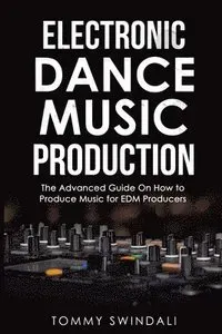 Electronic Dance Music Production: The Advanced Guide On How to Produce Music for EDM Producers