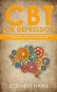 CBT For Depression: An Unconventional Guide to Overcome Depression, Eliminate Negative Thoughts, and Feel Better