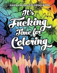 Swear Word Coloring Book It's Fucking Time for Coloring: Adult Coloring Book For Fun and Stress Relief, 40 Pages of Flowers and Dirty Words - 40 Color