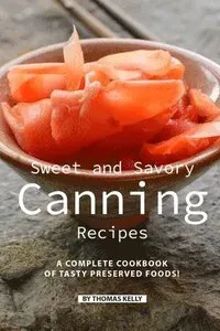 Sweet and Savory Canning Recipes: A Complete Cookbook of Tasty Preserved Foods!