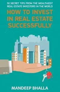 How to Invest in Real Estate Successfully: 50 Secrets From the Wealthiest Real Estate Investors in the World