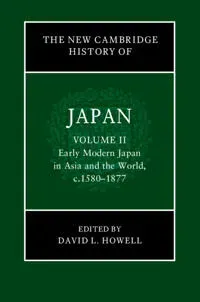 The New Cambridge History of Japan: Volume 2, Early Modern Japan in Asia and the World, c. 1580–1877