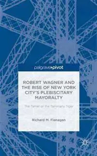 Robert Wagner and the Rise of New York City’s Plebiscitary Mayoralty: The Tamer of the Tammany Tiger
