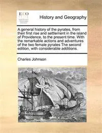 A General History of the Pyrates, from Their First Rise and Settlement in the Island of Providence, to the Present Time. with the Remarkable Actions