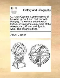 C. Julius Caesar's Commentaries of His Wars in Gaul, and Civil War with Pompey. to Which Is Added Aulus Hirtius, or Oppius's Supplement of the
