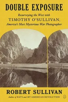 Double Exposure: Resurveying the West with Timothy O'Sullivan, America's Most Mysterious War Photographer