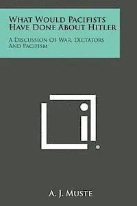 What Would Pacifists Have Done about Hitler: A Discussion of War, Dictators and Pacifism
