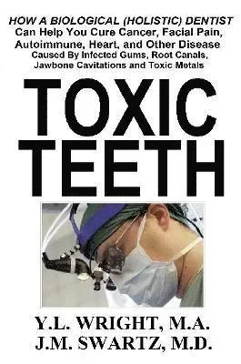Toxic Teeth: How a Biological (Holistic) Dentist Can Help You Cure Cancer, Facial Pain, Autoimmune, Heart, and Other Disease Caused By Infected Gum...