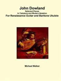 John Dowland Selected Pieces in Tablature and Modern Notation for Renaissance Guitar and Baritone Ukulele