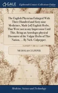 The English Physician Enlarged With Three Hundred and Sixty-nine Medicines, Made [of] English Herbs, That Were not in any Impression Until This. Being