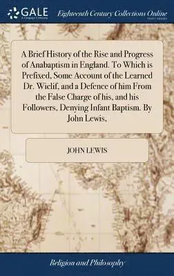 Brief History of the Rise and Progress of Anabaptism in England. To Which is Prefixed, Some Account of the Learned Dr. Wiclif, and a Defence of him...