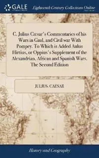 C. Julius Cæsar's Commentaries of his Wars in Gaul, and Civil war With Pompey. To Which is Added Aulus Hirtius, or Oppius's Supplement of the