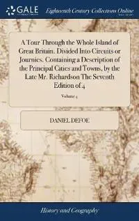 A Tour Through the Whole Island of Great Britain. Divided Into Circuits or Journies. Containing a Description of the Principal Cities and Towns, by