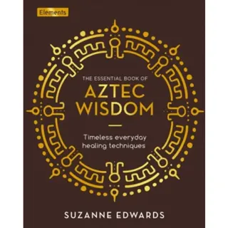 The Essential Book of Aztec Wisdom
