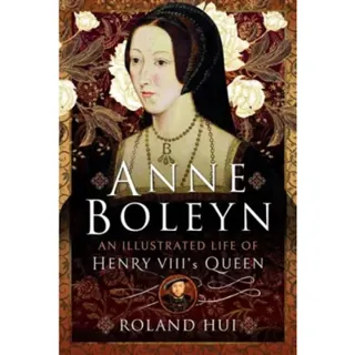 Anne Boleyn, An Illustrated Life of Henry VIII's Queen
