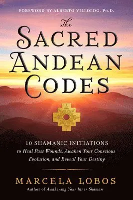 The Sacred Andean Codes: 10 Shamanic Initiations to Heal Past Wounds, Awaken Your Conscious Evolution, and Reveal Your Destiny