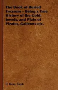 The Book of Buried Treasure - Being a True History of the Gold, Jewels, and Plate of Pirates, Galleons Etc,