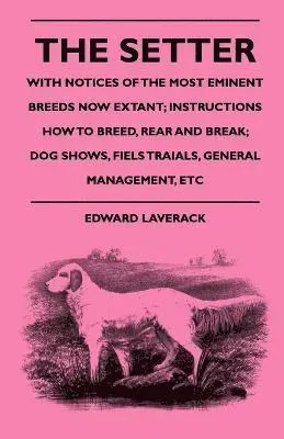 Setter - With Notices Of The Most Eminent Breeds Now Extant; Instructions How To Breed, Rear And Break; Dog Shows, Fiels Traials, General Managemen...