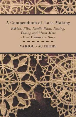 Compendium of Lace-Making - Bobbin, Filet, Needle-Point, Netting, Tatting and Much More - Four Volumes in One