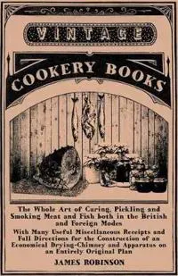 The Whole Art of Curing, Pickling and Smoking Meat and Fish Both in the British and Foreign Modes - With Many Useful Miscellaneous Receipts and Full