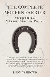 The Complete Modern Farrier - A Compendium of Veterinary Science and Practice - Showing the Best and most Successful Methods for the Prevention of all