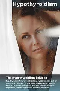 Hypothyroidism: The Hypothyroidism Solution. Hypothyroidism Natural Treatment and Hypothyroidism Diet for Under Active Or Slow Thyroid