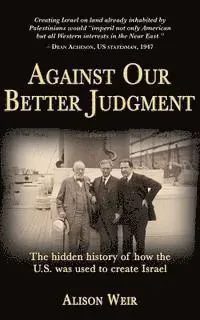 Against Our Better Judgment: The Hidden History of How the United States Was Used to Create Israel