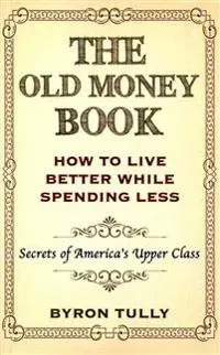 The Old Money Book: How to Live Better While Spending Less: Secrets of America's Upper Class
