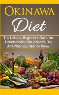 Okinawa Diet: The Ultimate Beginner's Guide for Understanding the Okinawa Diet and What You Need to Know
