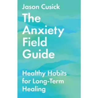 The Anxiety Field Guide – Healthy Habits for Long–Term Healing